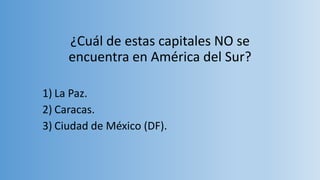 ¿Cuál de estas capitales NO se
encuentra en América del Sur?
1) La Paz.
2) Caracas.
3) Ciudad de México (DF).
 