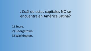 ¿Cuál de estas capitales NO se
encuentra en América Latina?
1) Sucre.
2) Georgetown.
3) Washington.
 