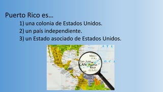 Puerto Rico es…
1) una colonia de Estados Unidos.
2) un país independiente.
3) un Estado asociado de Estados Unidos.
 