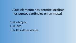 ¿Qué elemento nos permite localizar
los puntos cardinales en un mapa?
1) Una brújula.
2) Un GPS.
3) La Rosa de los vientos.
 