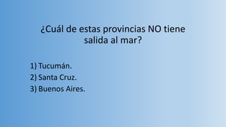 ¿Cuál de estas provincias NO tiene
salida al mar?
1) Tucumán.
2) Santa Cruz.
3) Buenos Aires.
 