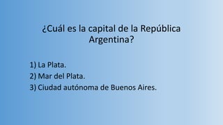 ¿Cuál es la capital de la República
Argentina?
1) La Plata.
2) Mar del Plata.
3) Ciudad autónoma de Buenos Aires.
 