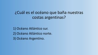 ¿Cuál es el océano que baña nuestras
costas argentinas?
1) Océano Atlántico sur.
2) Océano Atlántico norte.
3) Océano Argentino.
 