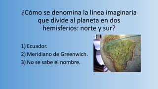 ¿Cómo se denomina la línea imaginaria
que divide al planeta en dos
hemisferios: norte y sur?
1) Ecuador.
2) Meridiano de Greenwich.
3) No se sabe el nombre.
 