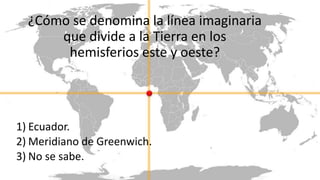 ¿Cómo se denomina la línea imaginaria
que divide a la Tierra en los
hemisferios este y oeste?
1) Ecuador.
2) Meridiano de Greenwich.
3) No se sabe.
 
