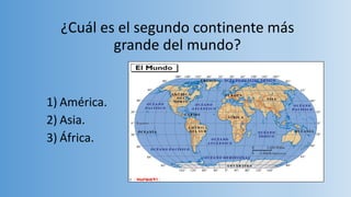 ¿Cuál es el segundo continente más
grande del mundo?
1) América.
2) Asia.
3) África.
 
