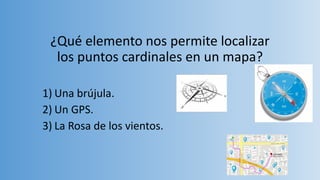 ¿Qué elemento nos permite localizar
los puntos cardinales en un mapa?
1) Una brújula.
2) Un GPS.
3) La Rosa de los vientos.
 