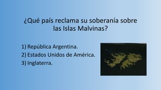 ¿Qué país reclama su soberanía sobre
las Islas Malvinas?
1) República Argentina.
2) Estados Unidos de América.
3) Inglaterra.
 