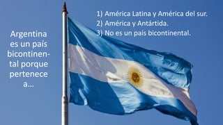 Argentina
es un país
bicontinen-
tal porque
pertenece
a…
1) América Latina y América del sur.
2) América y Antártida.
3) No es un país bicontinental.
 