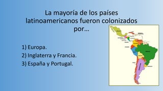 La mayoría de los países
latinoamericanos fueron colonizados
por…
1) Europa.
2) Inglaterra y Francia.
3) España y Portugal.
 