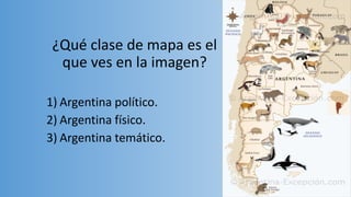 ¿Qué clase de mapa es el
que ves en la imagen?
1) Argentina político.
2) Argentina físico.
3) Argentina temático.
 