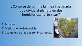 ¿Cómo se denomina la línea imaginaria
que divide al planeta en dos
hemisferios: norte y sur?
1) Ecuador.
2) Meridiano de Greenwich.
3) Cualquiera de las dos son incorrectas.
 