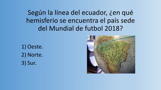 Según la línea del ecuador, ¿en qué
hemisferio se encuentra el país sede
del Mundial de futbol 2018?
1) Oeste.
2) Norte.
3) Sur.
 