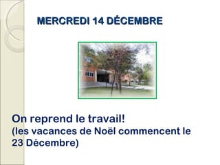 MERCREDI 14 DÉCEMBRE On reprend le travail! (les vacances de Noël commencent le 23 Décembre) 