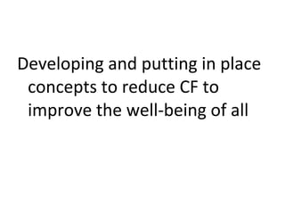 Developing and putting in place
concepts to reduce CF to
improve the well-being of all
 
