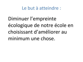 Le but à atteindre :
Diminuer l’empreinte
écologique de notre école en
choisissant d’améliorer au
minimum une chose.
 