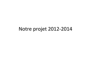 Notre projet 2012-2014
 
