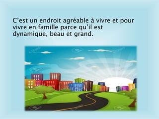 C’est un endroit agréable à vivre et pour
vivre en famille parce qu’il est
dynamique, beau et grand.
 