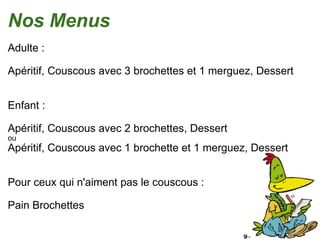 Nos Menus Adulte : Apéritif, Couscous avec 3 brochettes et 1 merguez, Dessert Enfant : Apéritif, Couscous avec 2 brochettes, Dessert ou Apéritif, Couscous avec 1 brochette et 1 merguez, Dessert Pour ceux qui n'aiment pas le couscous :  Pain Brochettes 