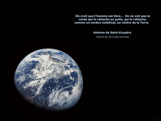 On croit que l’homme est libre…  On ne voit pas la corde qui le rattache au puits, qui le rattache, comme un cordon ombilical, au ventre de la Terre.  Antoine de Saint-Exupéry   Extrait de  Terre des hommes 