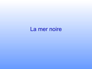 La mer noire
 