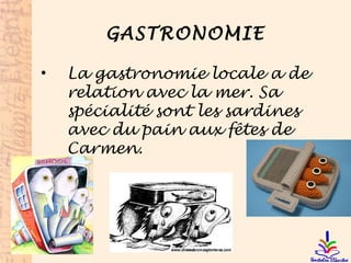 GASTRONOMIE
• La gastronomie locale a de
relation avec la mer. Sa
spécialité sont les sardines
avec du pain aux fêtes de
Carmen.
 