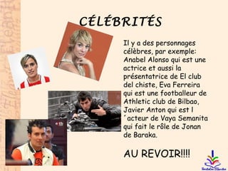 CÉLÉBRITÉS
Il y a des personnages
célèbres, par exemple:
Anabel Alonso qui est une
actrice et aussi la
présentatrice de El club
del chiste, Eva Ferreira
qui est une footballeur de
Athletic club de Bilbao,
Javier Anton qui est l
´acteur de Vaya Semanita
qui fait le rôle de Jonan
de Baraka.
AU REVOIR!!!!
 