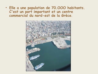 • Elle a une population de 70.OOO habitants.
C'est un port important et un centre
commercial du nord-est de la Grèce.
 