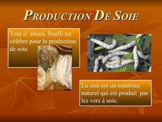 P RODUCTION  D E  S OIE Tout d’ abord, Soufli est célèbre pour la production de soie. La soie est un matériau naturel qui est produit  par les vers à soie.  