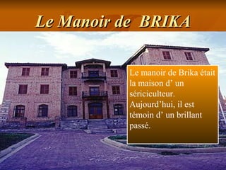 Le Manoir de  BRIKA Le manoir de Brika  était la maison d’ un sériciculteur. Aujourd’hui, il est témoin d’ un brillant passé. 
