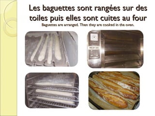 Les baguettes sont rangées sur des
toiles puis elles sont cuites au four
Baguettes are arranged. Then they are cooked in the oven.

 