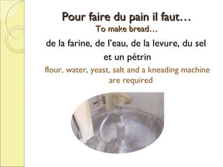 Pour faire du pain il faut…
To make bread…

de la farine, de l’eau, de la levure, du sel
et un pétrin
flour, water, yeast, salt and a kneading machine
are required

 