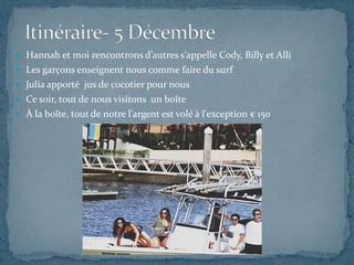  Hannah et moi rencontrons d’autres s’appelle Cody, Billy et Alli
 Les garçons enseignent nous comme faire du surf
 Julia apporté jus de cocotier pour nous
 Ce soir, tout de nous visitons un boîte
 À la boîte, tout de notre l’argent est volé à l'exception € 150
 