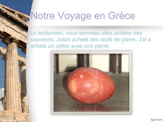 Notre Voyage en Grèce
• Le lendemain, nous sommes allés acheter des
  souvenirs. Justin acheté des œufs de pierre. J’ai a
  acheté un collier avec une pierre.
 