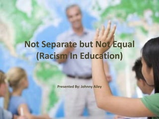 Not Separate but Not Equal
(Racism In Education)
Presented By: Johnny Ailey

 