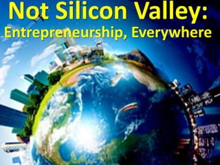 Not Silicon Valley:
Entrepreneurship, Everywhere
 