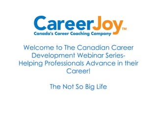 Welcome to The Canadian Career Development Webinar Series- Helping Professionals Advance in their Career! The Not So Big Life 