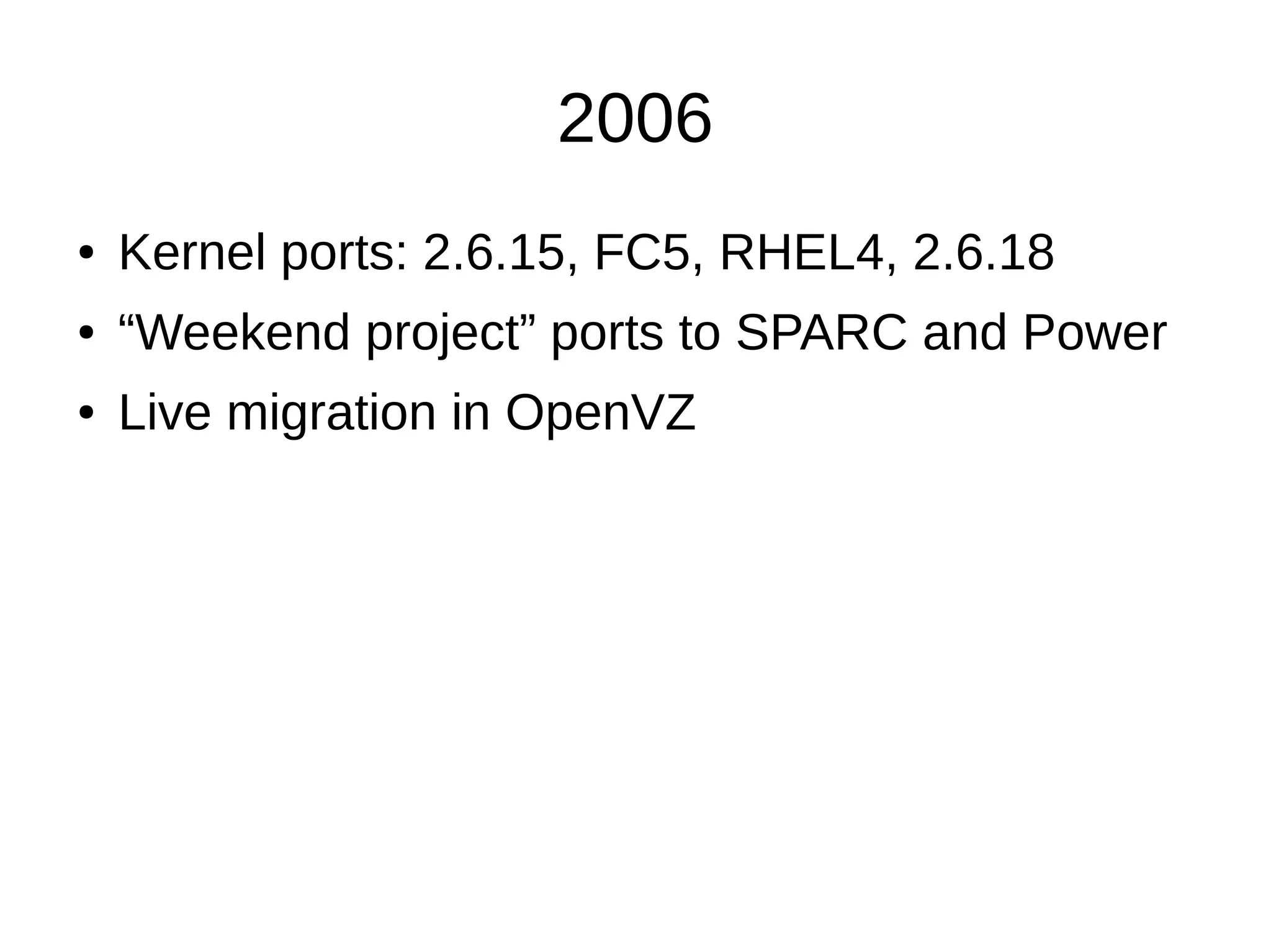 2006
● Kernel ports: 2.6.15, FC5, RHEL4, 2.6.18
● “Weekend project” ports to SPARC and Power
● Live migration in OpenVZ
 