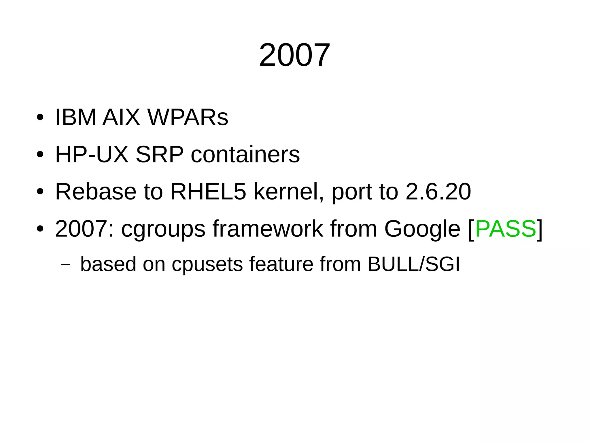 2007
● IBM AIX WPARs
● HP-UX SRP containers
● Rebase to RHEL5 kernel, port to 2.6.20
● 2007: cgroups framework from Google [PASS]
– based on cpusets feature from BULL/SGI
 