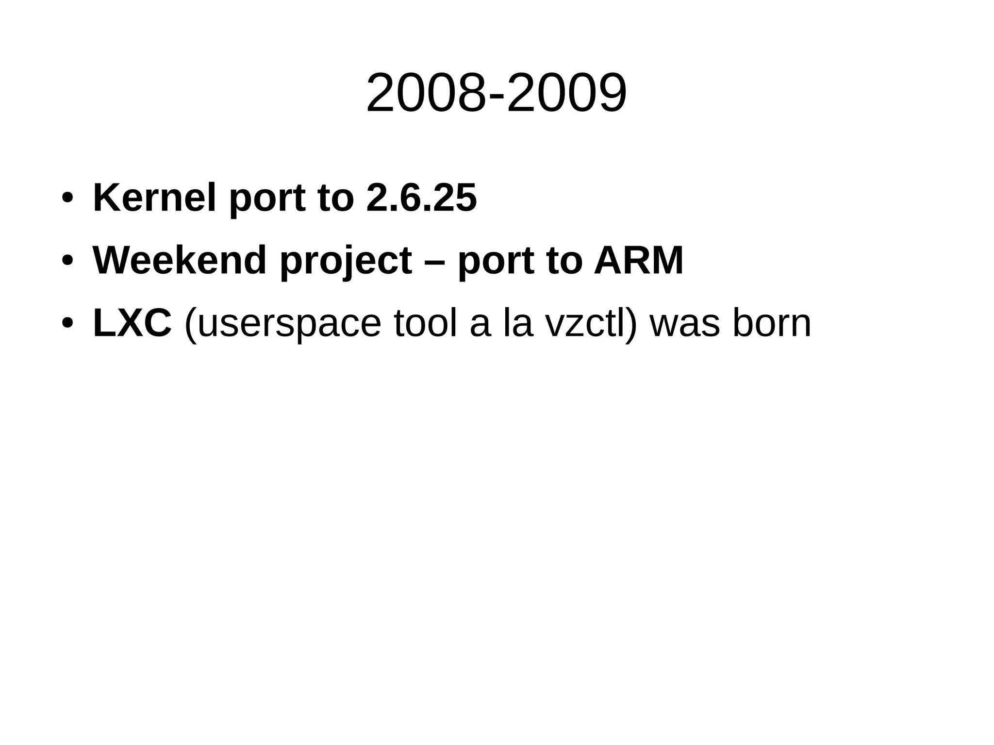 2008-2009
● Kernel port to 2.6.25
● Weekend project – port to ARM
● LXC (userspace tool a la vzctl) was born
 