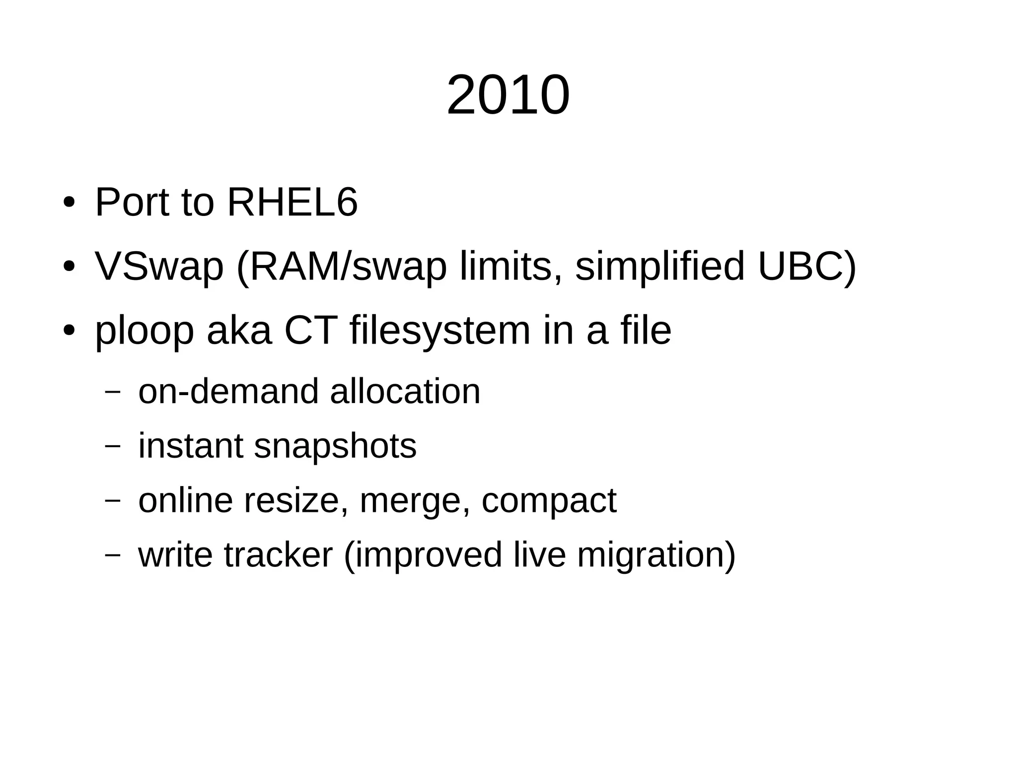 2010
● Port to RHEL6
● VSwap (RAM/swap limits, simplified UBC)
● ploop aka CT filesystem in a file
– on-demand allocation
– instant snapshots
– online resize, merge, compact
– write tracker (improved live migration)
 