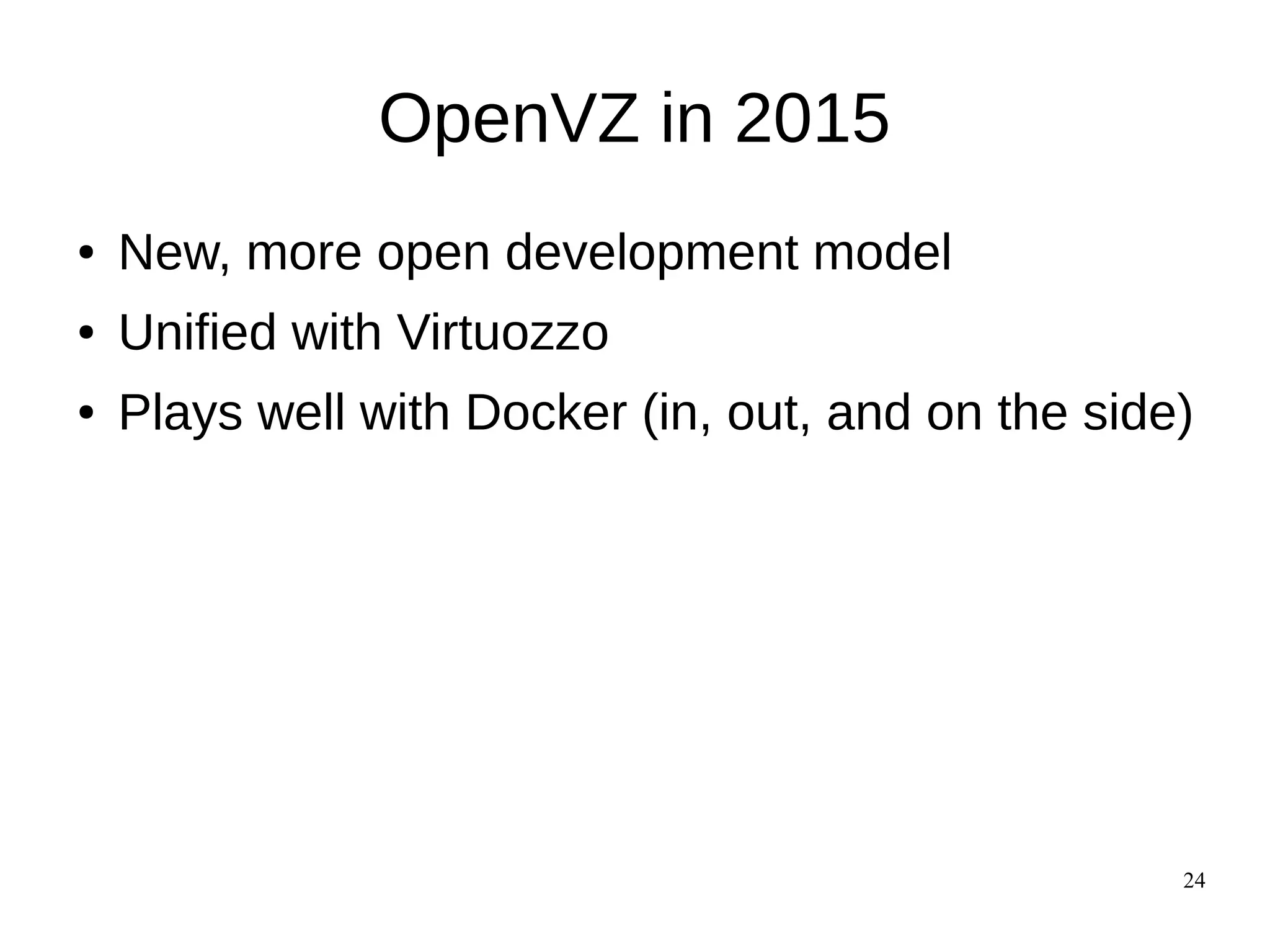 24
OpenVZ in 2015
● New, more open development model
● Unified with Virtuozzo
● Plays well with Docker (in, out, and on the side)
 