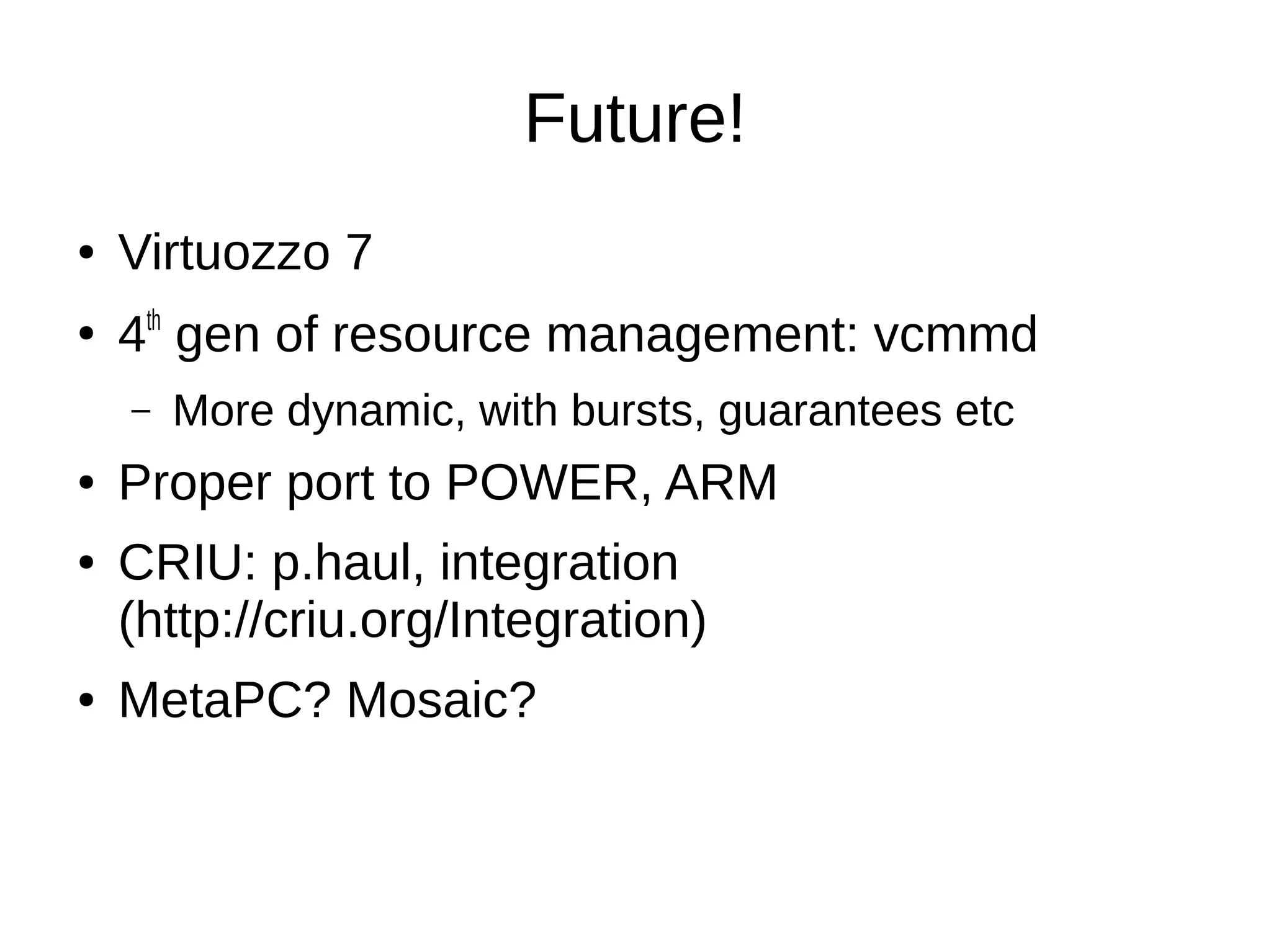Future!
● Virtuozzo 7
●
4th
gen of resource management: vcmmd
– More dynamic, with bursts, guarantees etc
● Proper port to POWER, ARM
● CRIU: p.haul, integration
(http://criu.org/Integration)
● MetaPC? Mosaic?
 