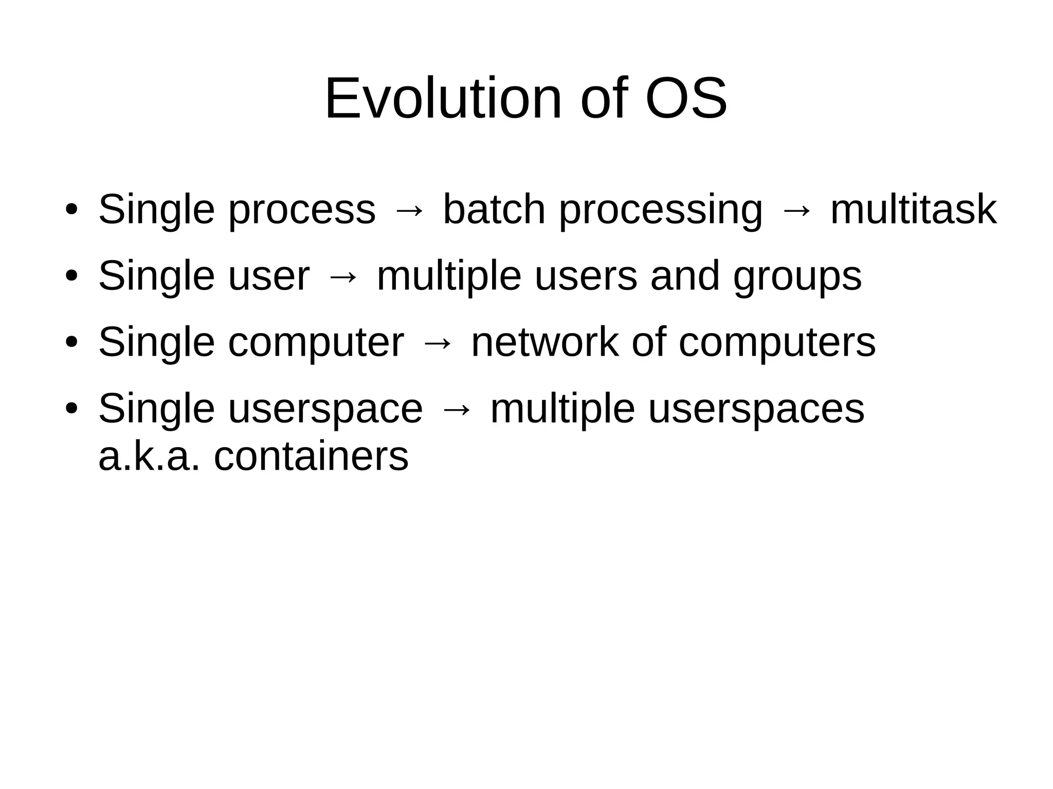 Evolution of OS
● Single process → batch processing → multitask
● Single user → multiple users and groups
● Single computer → network of computers
● Single userspace → multiple userspaces
a.k.a. containers
 