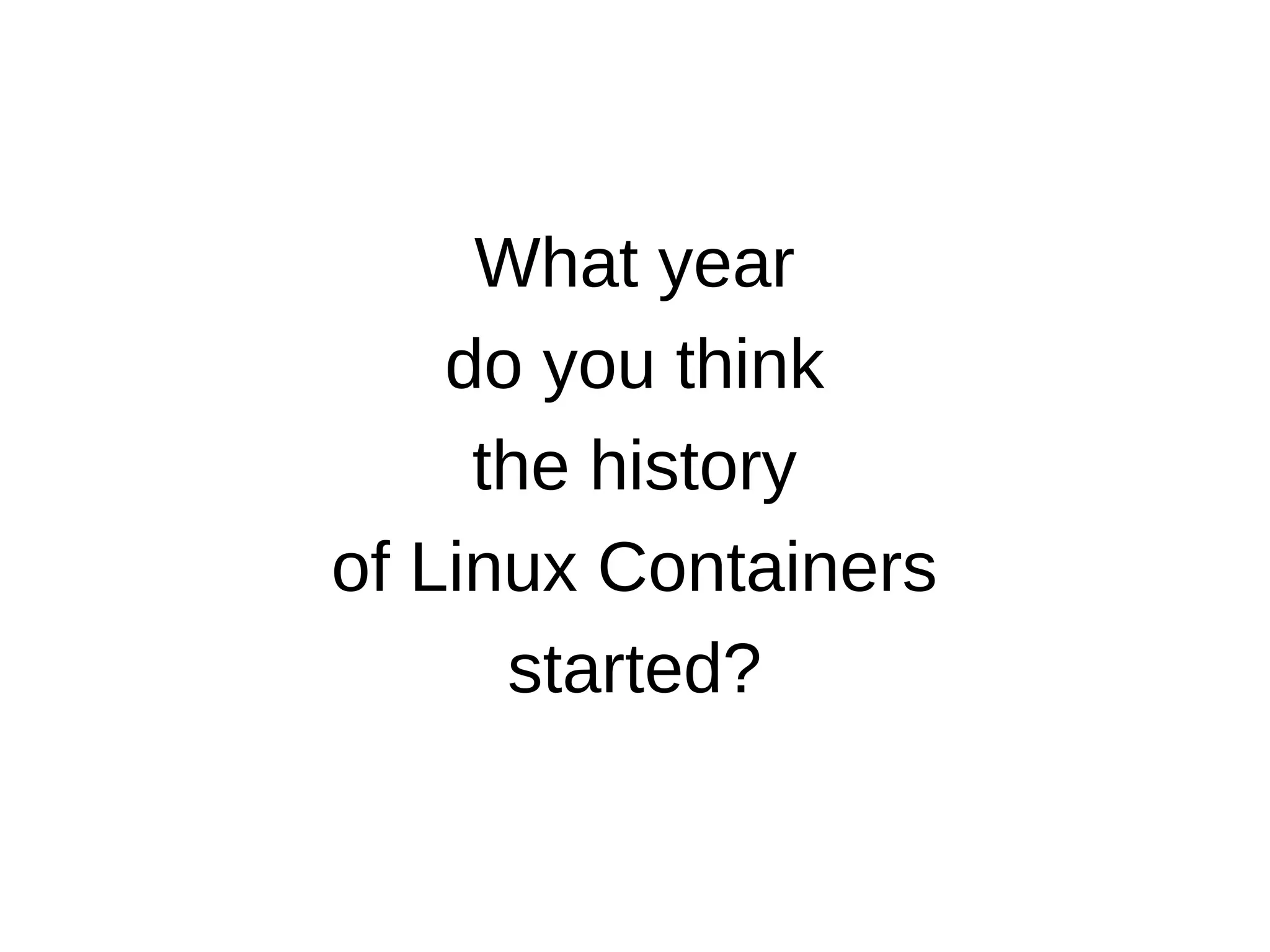 What year
do you think
the history
of Linux Containers
started?
 