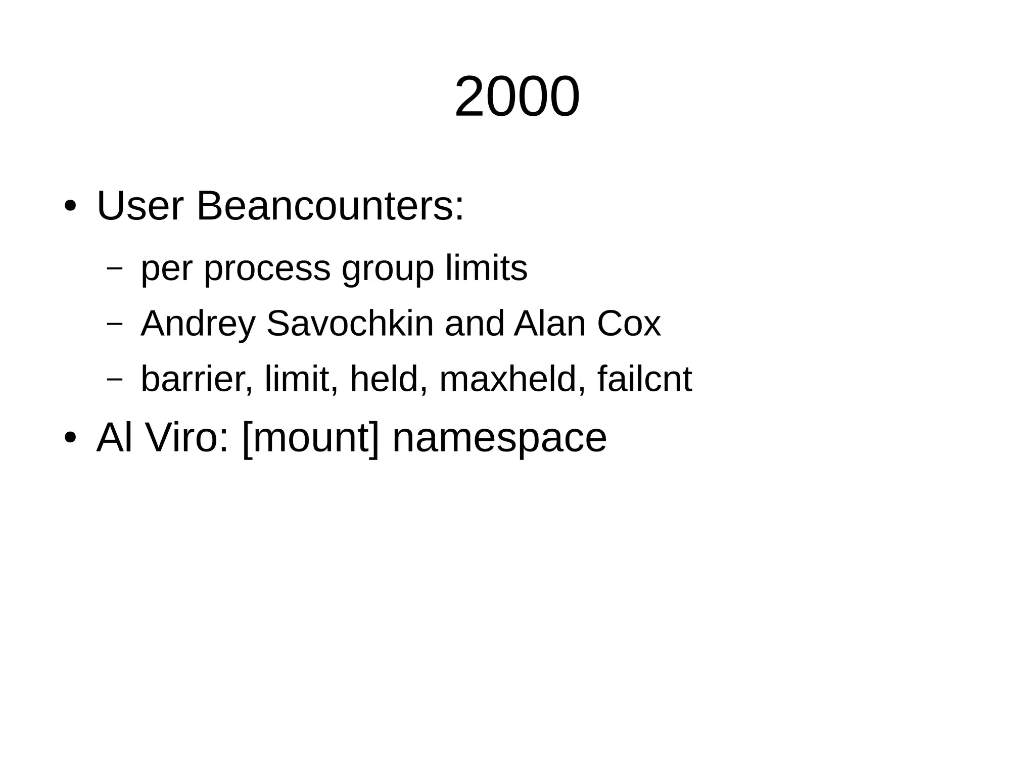 2000
● User Beancounters:
– per process group limits
– Andrey Savochkin and Alan Cox
– barrier, limit, held, maxheld, failcnt
● Al Viro: [mount] namespace
 
