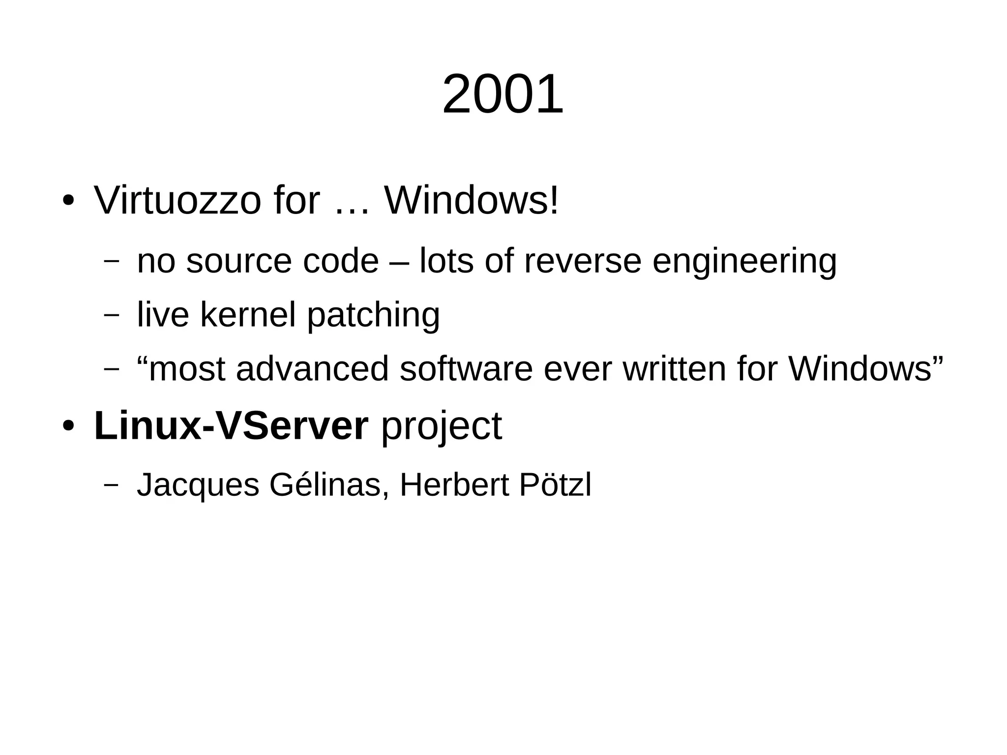 2001
● Virtuozzo for … Windows!
– no source code – lots of reverse engineering
– live kernel patching
– “most advanced software ever written for Windows”
● Linux-VServer project
– Jacques Gélinas, Herbert Pötzl
 