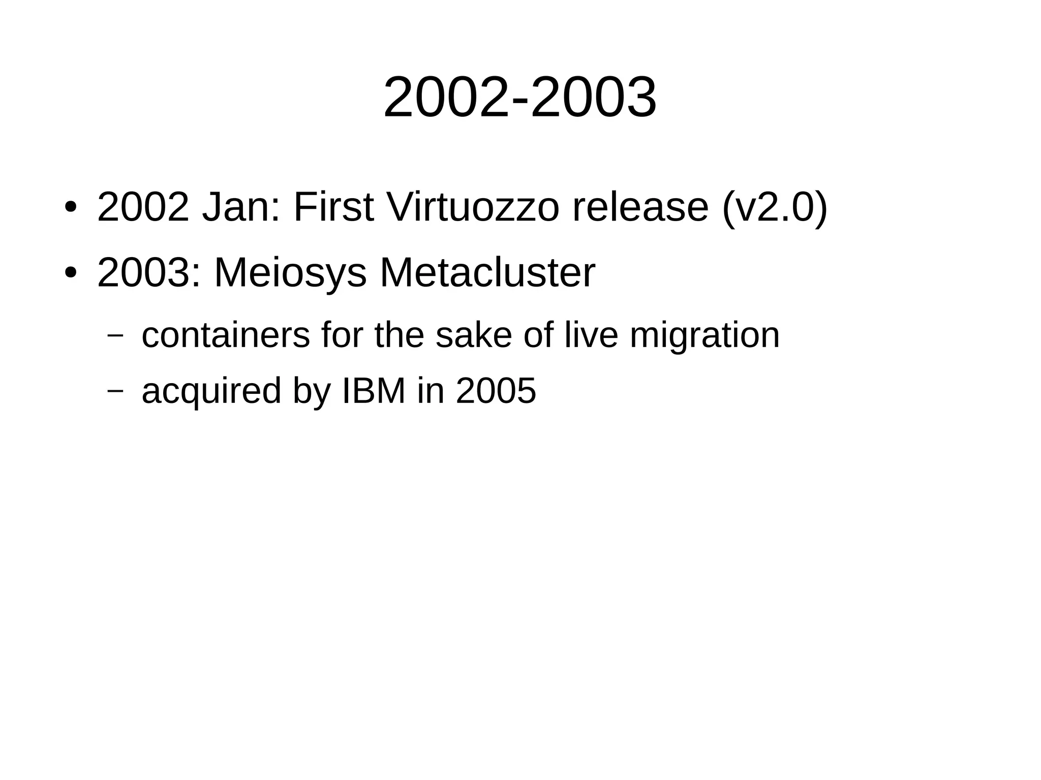 2002-2003
● 2002 Jan: First Virtuozzo release (v2.0)
● 2003: Meiosys Metacluster
– containers for the sake of live migration
– acquired by IBM in 2005
 