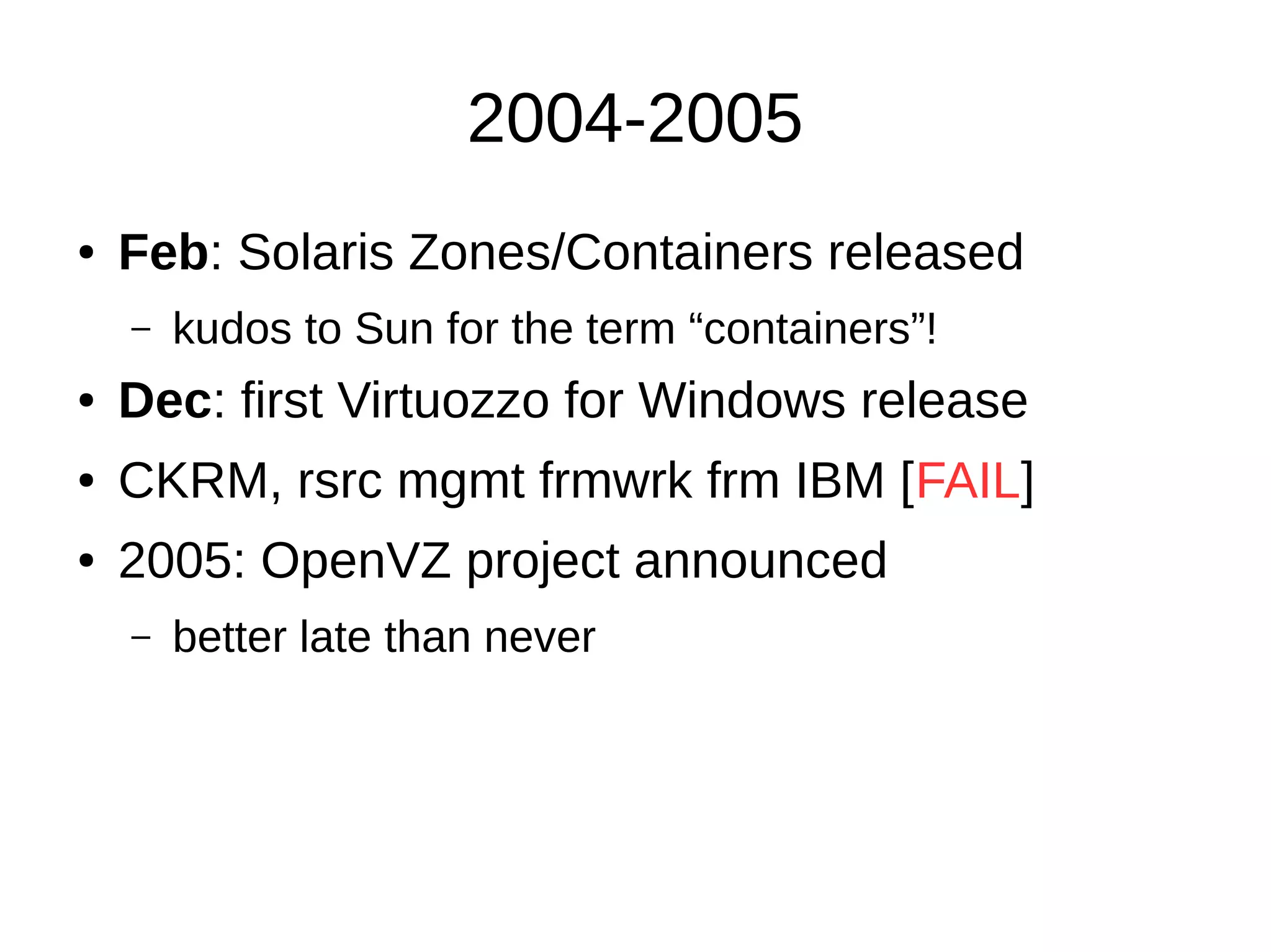 2004-2005
● Feb: Solaris Zones/Containers released
– kudos to Sun for the term “containers”!
● Dec: first Virtuozzo for Windows release
● CKRM, rsrc mgmt frmwrk frm IBM [FAIL]
● 2005: OpenVZ project announced
– better late than never
 