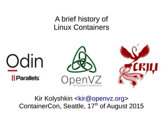 A brief history of
Linux Containers
Kir Kolyshkin <kir@openvz.org>
ContainerCon, Seattle, 17th
of August 2015
 